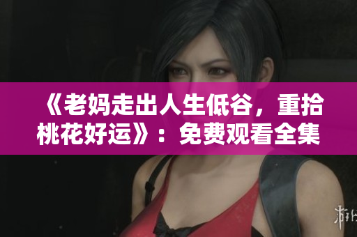 《老妈走出人生低谷，重拾桃花好运》：免费观看全集