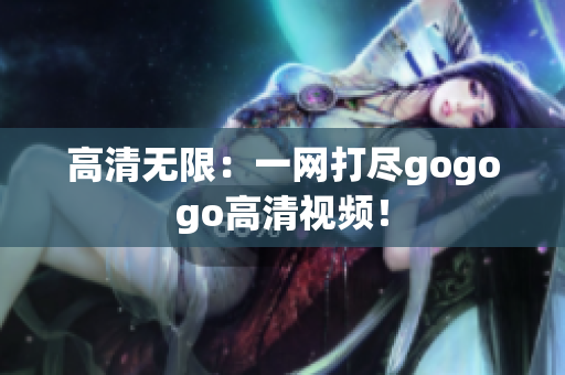 高清无限：一网打尽gogogo高清视频！