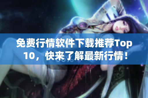 免费行情软件下载推荐Top 10，快来了解最新行情！