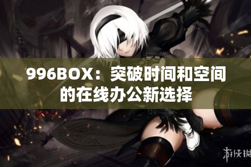 996BOX：突破时间和空间的在线办公新选择