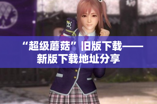 “超级蘑菇”旧版下载——新版下载地址分享