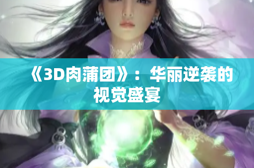 《3D肉蒲团》：华丽逆袭的视觉盛宴