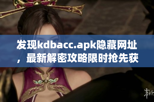 发现kdbacc.apk隐藏网址，最新解密攻略限时抢先获取