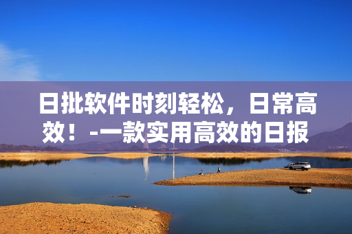 日批软件时刻轻松，日常高效！-一款实用高效的日报管理软件