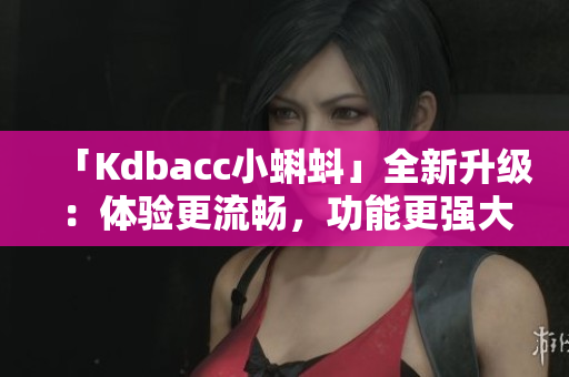 「Kdbacc小蝌蚪」全新升级：体验更流畅，功能更强大