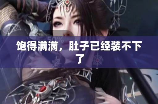 饱得满满，肚子已经装不下了