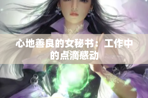 心地善良的女秘书：工作中的点滴感动