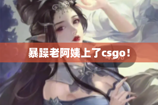 暴躁老阿姨上了csgo！