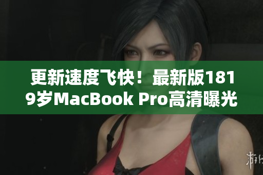 更新速度飞快！最新版1819岁MacBook Pro高清曝光