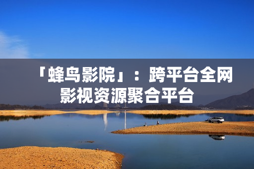「蜂鸟影院」：跨平台全网影视资源聚合平台