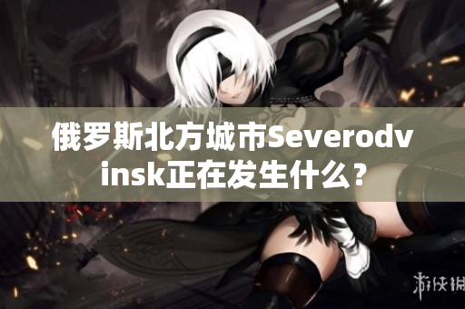 俄罗斯北方城市Severodvinsk正在发生什么？