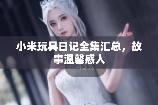 小米玩具日记全集汇总，故事温馨感人