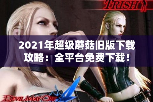 2021年超级蘑菇旧版下载攻略：全平台免费下载！