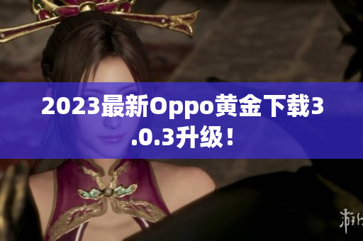 2023最新Oppo黄金下载3.0.3升级！