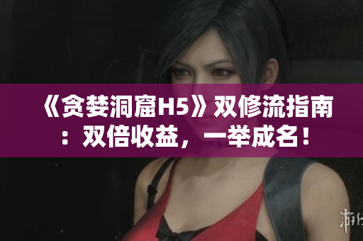 《贪婪洞窟H5》双修流指南：双倍收益，一举成名！