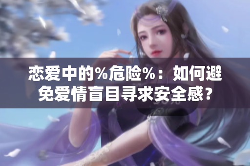 恋爱中的%危险%：如何避免爱情盲目寻求安全感？