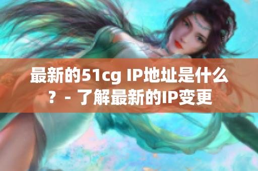 最新的51cg IP地址是什么？- 了解最新的IP变更