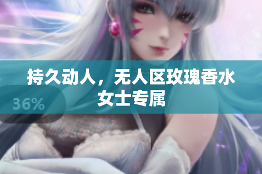 持久动人，无人区玫瑰香水女士专属