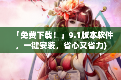 「免费下载！」9.1版本软件，一键安装，省心又省力)