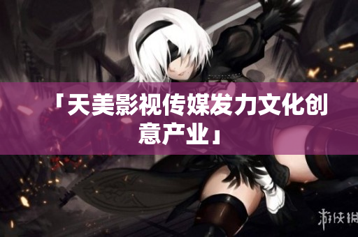 「天美影视传媒发力文化创意产业」