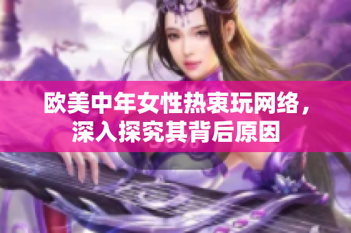 欧美中年女性热衷玩网络，深入探究其背后原因