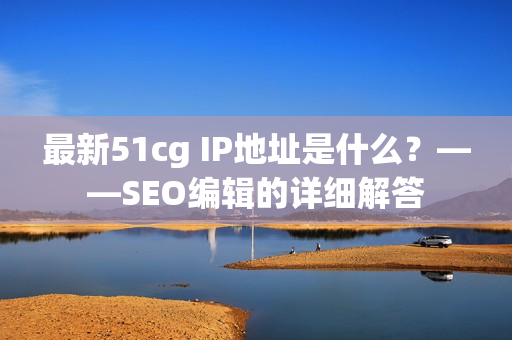 最新51cg IP地址是什么？——SEO编辑的详细解答