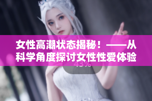 女性高潮状态揭秘！——从科学角度探讨女性性爱体验