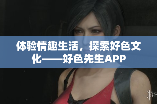 体验情趣生活，探索好色文化——好色先生APP