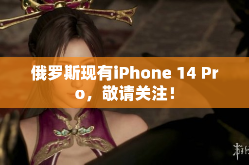 俄罗斯现有iPhone 14 Pro，敬请关注！