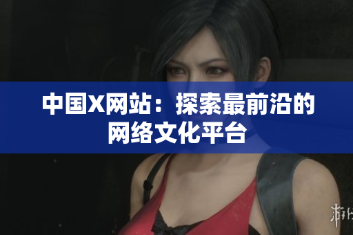 中国X网站：探索最前沿的网络文化平台