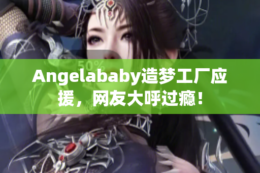 Angelababy造梦工厂应援，网友大呼过瘾！