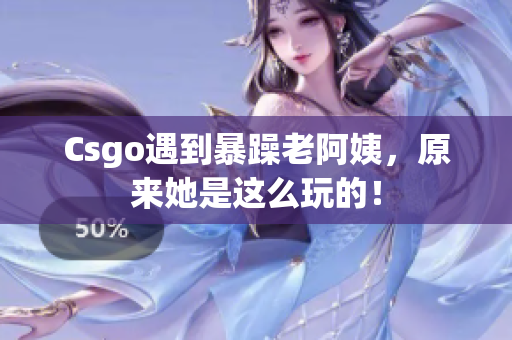 Csgo遇到暴躁老阿姨，原来她是这么玩的！