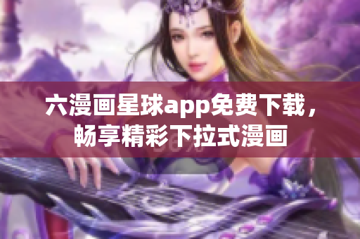 六漫画星球app免费下载，畅享精彩下拉式漫画