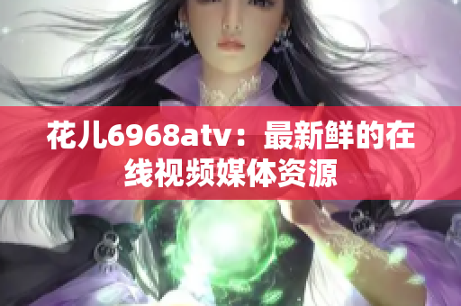 花儿6968atv：最新鲜的在线视频媒体资源