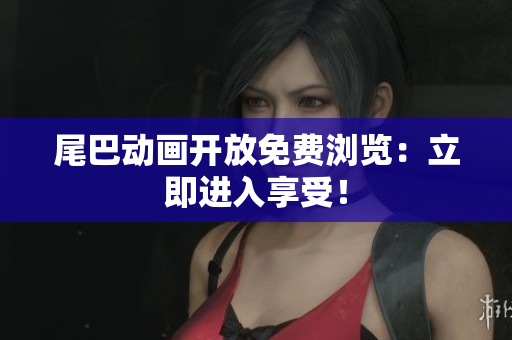 尾巴动画开放免费浏览：立即进入享受！