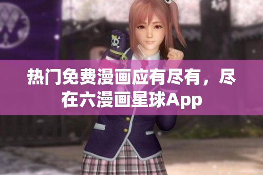 热门免费漫画应有尽有，尽在六漫画星球App