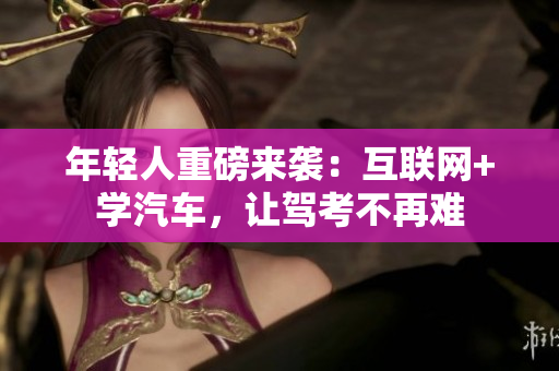 年轻人重磅来袭：互联网+学汽车，让驾考不再难