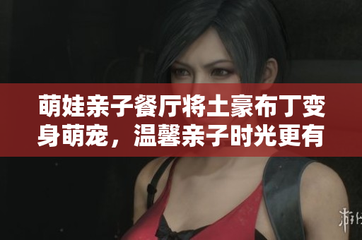 萌娃亲子餐厅将土豪布丁变身萌宠，温馨亲子时光更有趣