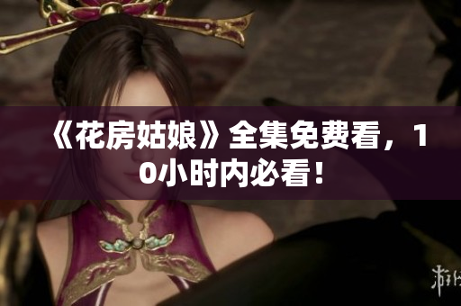 《花房姑娘》全集免费看，10小时内必看！