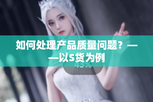 如何处理产品质量问题？——以S货为例