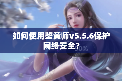 如何使用鉴黄师v5.5.6保护网络安全？