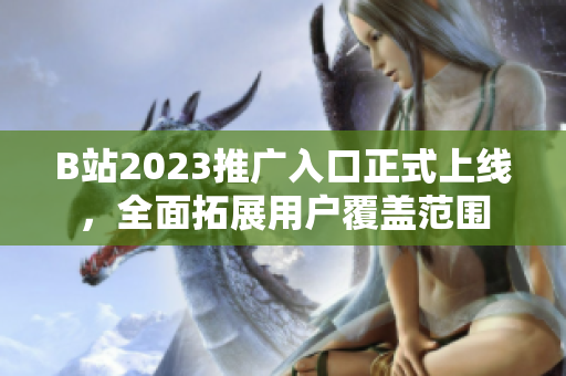 B站2023推广入口正式上线，全面拓展用户覆盖范围