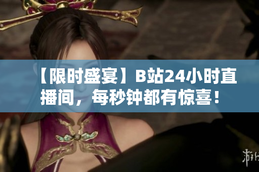 【限时盛宴】B站24小时直播间，每秒钟都有惊喜！