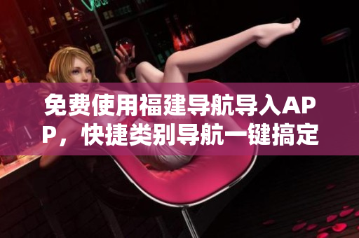 免费使用福建导航导入APP，快捷类别导航一键搞定