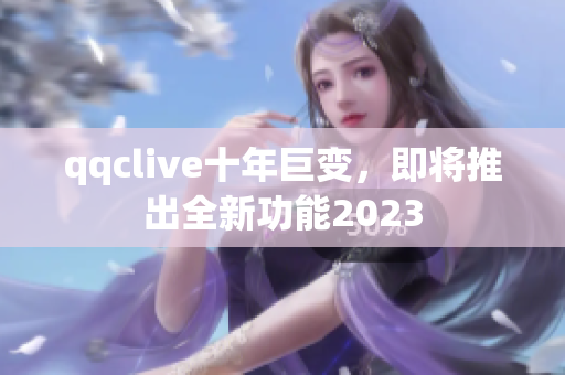 qqclive十年巨变，即将推出全新功能2023