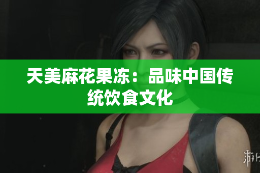 天美麻花果冻：品味中国传统饮食文化
