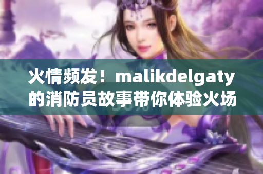 火情频发！malikdelgaty的消防员故事带你体验火场救援
