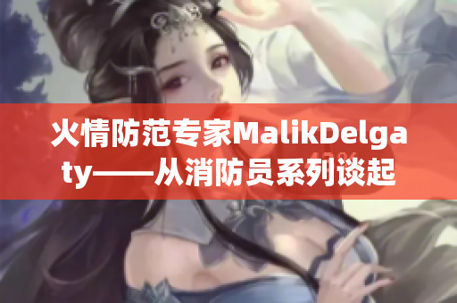 火情防范专家MalikDelgaty——从消防员系列谈起