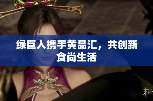 绿巨人携手黄品汇，共创新食尚生活