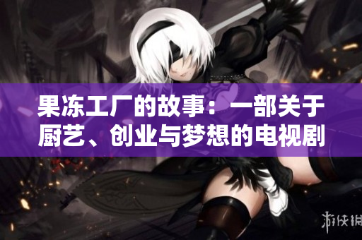 果冻工厂的故事：一部关于厨艺、创业与梦想的电视剧